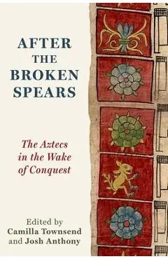 After the Broken Spears: The Aztecs in the Wake of Conquest - Camilla Townsend