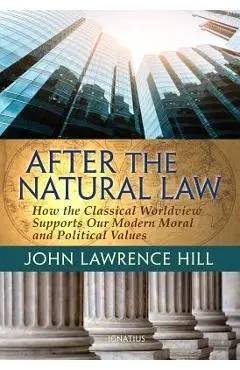 After the Natural Law: How the Classical Worldview Supports Our Modern Moral and Political Views - John Lawrence Hill