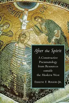 After the Spirit: A Constructive Pneumatology from Resources Outside the Modern West/Eugene F. Jr. Rogers