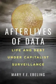 Afterlives of Data. Life and Debt under Capitalist Surveillance, Paperback/Mary F.E. Ebeling