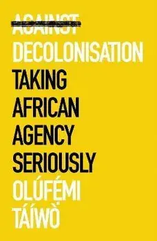 Against Decolonisation. Taking African Agency Seriously, Paperback/Olufe mi Taiwo