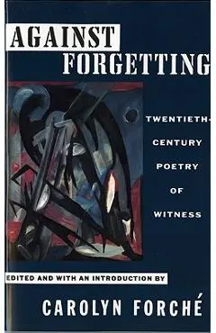 Against Forgetting: Twentieth-Century Poetry of Witness - Carolyn Forche