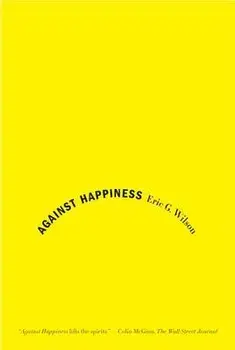 Against Happiness: In Praise of Melancholy, Paperback/Eric G. Wilson