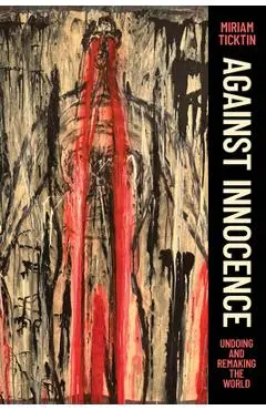 Against Innocence: Undoing and Remaking the World - Miriam Ticktin