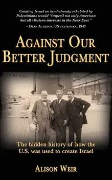 Against Our Better Judgment: The Hidden History of How the United States Was Used to Create Israel, Paperback/Alison Weir