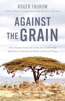 Against the Grain. How Farmers around the Globe Are Transforming Agriculture to Nourish the World and Heal the Planet, Paperback/Roger Thurow