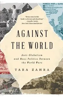 Against the World: Anti-Globalism and Mass Politics Between the World Wars - Tara Zahra