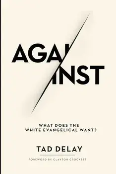 Against: What Does the White Evangelical Want?, Paperback/Tad Delay