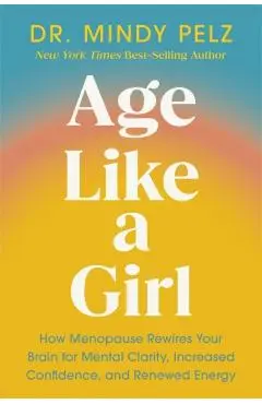 Age Like a Girl: How Menopause Rewires Your Brain for Mental Clarity, Increased Confidence, and Renewed Energy - Mindy Pelz