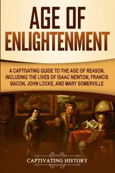Age of Enlightenment: A Captivating Guide to the Age of Reason, Including the Lives of Isaac Newton, Francis Bacon, John Locke, and Mary Som, Paperback/Captivating History