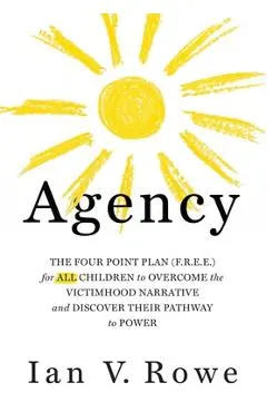 Agency: The Four Point Plan (F.R.E.E.) for All Children to Overcome the Victimhood Narrative and Discover Their Pathway to Pow - Ian V. Rowe