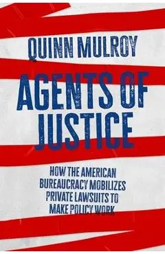 Agents of Justice: How the American Bureaucracy Mobilizes Private Lawsuits to Make Policy Work - Quinn Mulroy