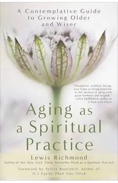 Aging as a Spiritual Practice: A Contemplative Guide to Growing Older and Wiser - Lewis Richmond
