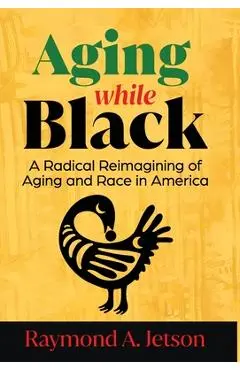 Aging While Black: A Radical Reimagining of Aging and Race in America - Raymond A. Jetson