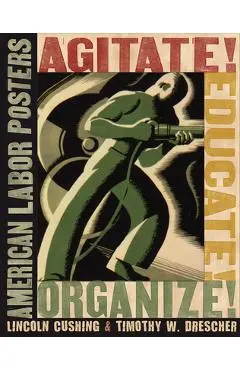 Agitate! Educate! Organize!: American Labor Posters - Lincoln Cushing
