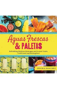 Aguas Frescas & Paletas: Refreshing Mexican Drinks and Frozen Treats, Traditional and Reimagined - Ericka Sanchez