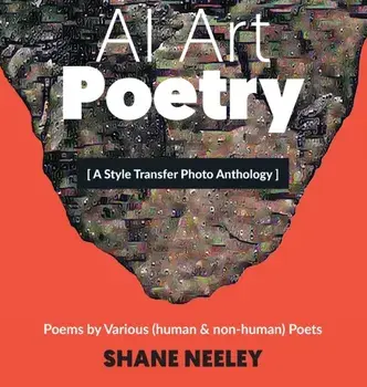 AI Art - Poetry: A Style Transfer Photo Anthology with Poems by (human & non-human) Poets, Hardcover/Shane Neeley