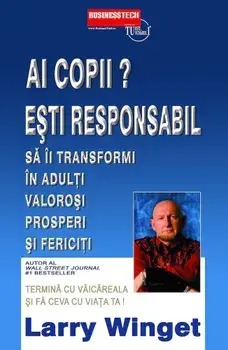 Ai copii? Esti responsabil sa ii transformi in adulti valorosi, prosperi si fericiti/Larry Winget