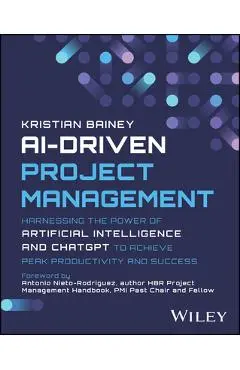 Ai-Driven Project Management: Harnessing the Power of Artificial Intelligence and Chatgpt to Achieve Peak Productivity and Success - Kristian Bainey