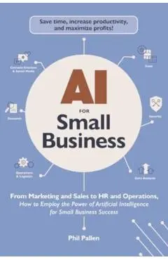 AI for Small Business: From Marketing and Sales to HR and Operations, How to Employ the Power of Artificial Intelligence for Small Business S - Phil Pallen