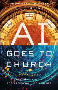 AI Goes to Church: Pastoral Wisdom for Artificial Intelligence - Todd Korpi