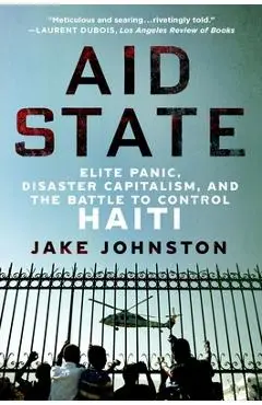 Aid State: Elite Panic, Disaster Capitalism, and the Battle to Control Haiti - Jake Johnston