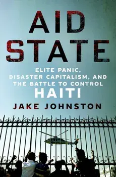 Aid State. Elite Panic, Disaster Capitalism, and the Battle to Control Haiti, Hardback/Jake Johnston