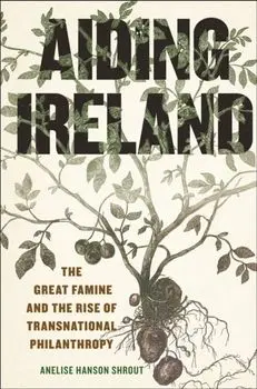 Aiding Ireland. The Great Famine and the Rise of Transnational Philanthropy, Hardback/Anelise Hanson Shrout