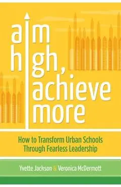 Aim High, Achieve More: How to Transform Urban Schools Through Fearless Leadership - Yvette Jackson