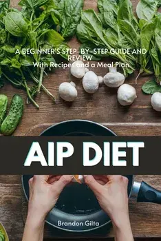 AIP (Autoimmune Protocol) Diet: A Beginner's Step-by-Step Guide and Review With Recipes and a Meal Plan, Paperback/Brandon Gilta