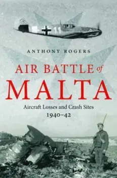 Air Battle of Malta. Aircraft Losses and Crash Sites, 1940 - 1942, Hardback/Anthony Rogers