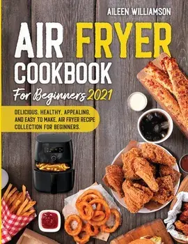 Air Fryer Cookbook for Beginners 2021: Delicious, healthy, appealing, and easy to make, Air Fryer Recipe collection for beginners./Aileen Williamson