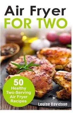 Air Fryer for Two: 50 Healthy Two-Serving Air Fryer Recipes - Louise Davidson
