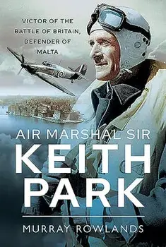 Air Marshal Sir Keith Park: Victor of the Battle of Britain, Defender of Malta, Hardcover/Murray Rowlands
