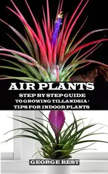 Air Plant: Step by Step Guide to Growing Tillandsia + Tips for Indoor Plants, Paperback/George Best