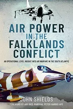 Air Power in the Falklands Conflict. An Operational Level Insight into Air Warfare in the South Atlantic, Hardback/John Shields