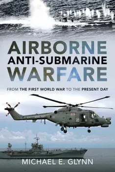 Airborne Anti-Submarine Warfare. From the First World War to the Present Day, Hardback/Michael E Glynn