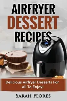 Airfryer Dessert Recipes: Create Delcious Airfryer Dessert Recipes For The Whole Family, Healthy Vegan Clean Eating Options, American Classics,, Paperback/Sarah Flores