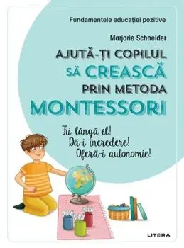 Ajuta-ti copilul sa creasca prin metoda Montessori/Marjorie Schneider