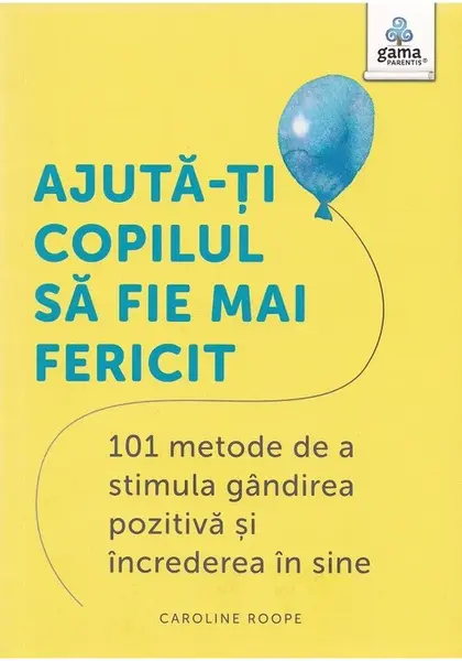 Ajuta-ti copilul sa fie mai fericit: 101 metode de a stimula gandirea pozitiva si increderea in sine