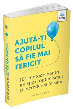 Ajuta-ti copilul sa fie mai fericit. 101 metode pentru a-i spori optimismul si increderea in sine/Caroline Roope