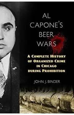 Al Capone's Beer Wars: A Complete History of Organized Crime in Chicago During Prohibition - John J. Binder