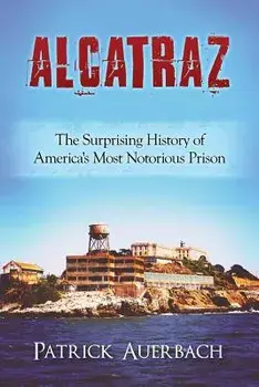 Alcatraz: The Surprising History of America's Most Notorious Prison, Paperback/Patrick Auerbach
