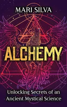 Alchemy: Unlocking Secrets of an Ancient Mystical Science, Hardcover/Mari Silva