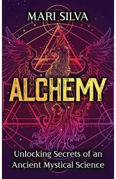 Alchemy: Unlocking Secrets of an Ancient Mystical Science - Mari Silva