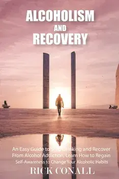 Alcoholism and Recovery: An Easy Guide to Stop Drinking and Recover from Alcohol Addiction, Learn How to Regain Self-Awareness to Change your A/Rick Conall