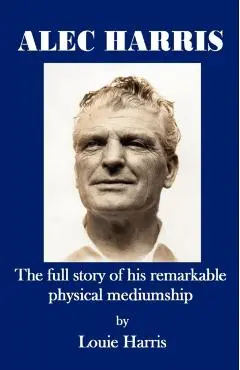 Alec Harris- The Full Story of His Remarkble Physical Mediumship - Louie Harris
