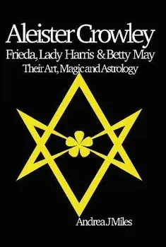 Aleister Crowley, Frieda, Lady Harris & Betty May. Their Art, Magic & Astrology, Paperback/Andrea J Miles