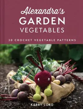 Alexandra's Garden Vegetables. 30 Crochet Vegetable Patterns, Hardback/Kerry Lord