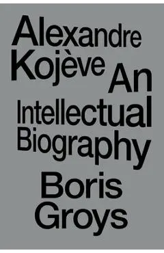 Alexandre Kojève: An Intellectual Biography - Boris Groys